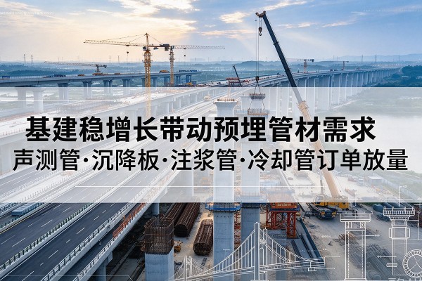德令哈基建稳增长带动预埋监测管材需求,声测管、沉降板、注浆管订单持续放量